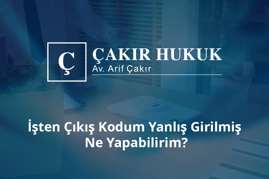 işten çıkış kodum yanlış girilmiş ne yapabilirim
