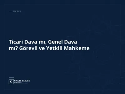 Ticari Dava mı, Genel Dava mı? Görevli ve Yetkili Mahkeme