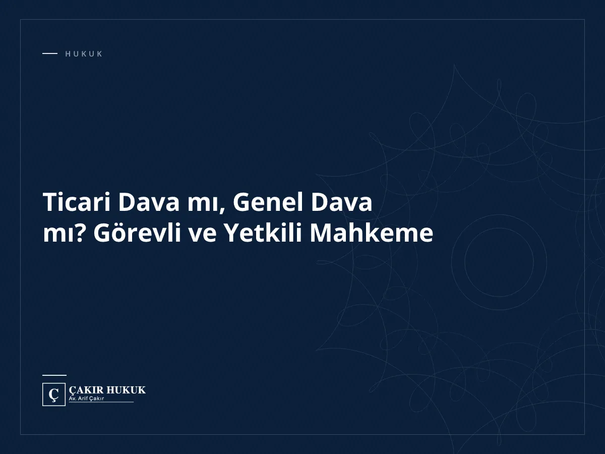 Ticari Dava mı, Genel Dava mı? Görevli ve Yetkili Mahkeme