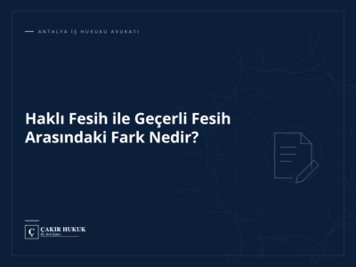 Haklı Fesih ile Geçerli Fesih Arasındaki Fark Nedir?