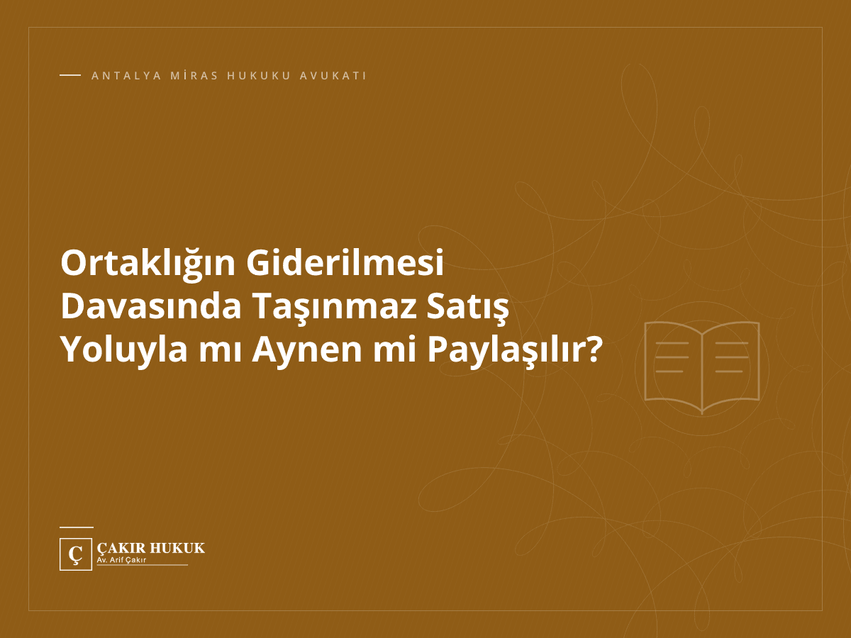 Ortaklığın Giderilmesi Davasında Taşınmaz Satış Yoluyla mı Aynen mi Paylaşılır?